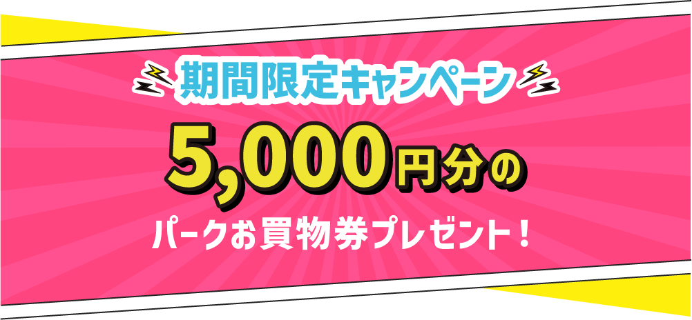 期間限定キャンペーン 5,000円分のパークお買物券プレゼント!